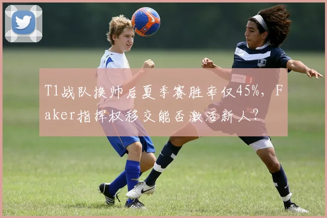 T1战队换帅后夏季赛胜率仅45%,Faker指挥权移交能否激活新人?