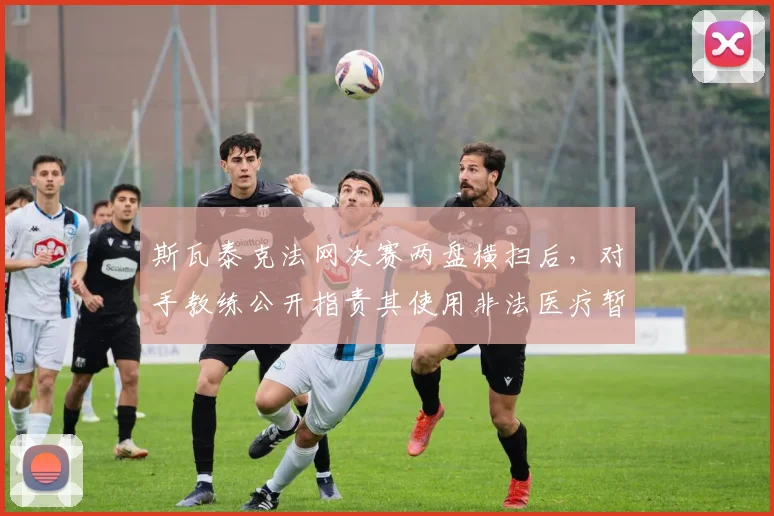 斯瓦泰克法网决赛两盘横扫后，对手教练公开指责其使用非法医疗暂停