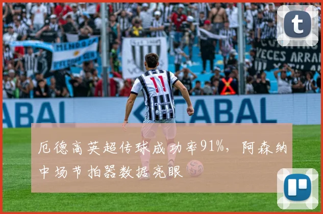 厄德高英超传球成功率91%,阿森纳中场节拍器数据亮眼