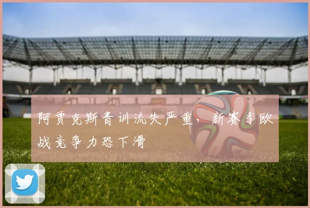 阿贾克斯青训流失严重,新赛季欧战竞争力恐下滑