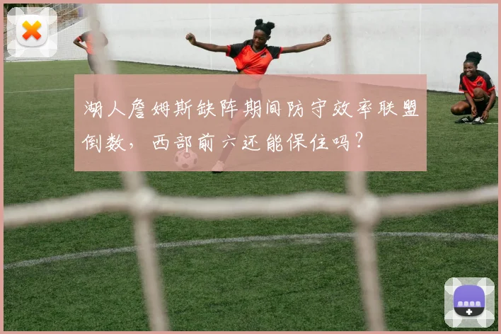 湖人詹姆斯缺阵期间防守效率联盟倒数，西部前六还能保住吗？