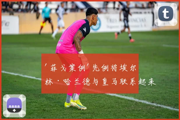 '菲戈案例'先例将埃尔林·哈兰德与皇马联系起来