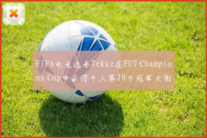 FIFA电竞选手Tekkz在FUT Champions Cup中获得个人第20个冠军头衔