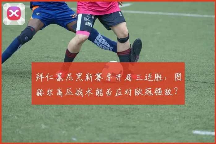 拜仁慕尼黑新赛季开局三连胜，图赫尔高压战术能否应对欧冠强敌？