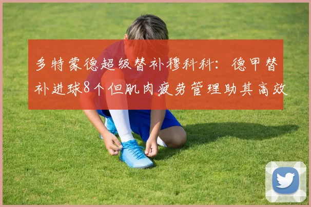 多特蒙德超级替补穆科科:德甲替补进球8个但肌肉疲劳管理助其高效