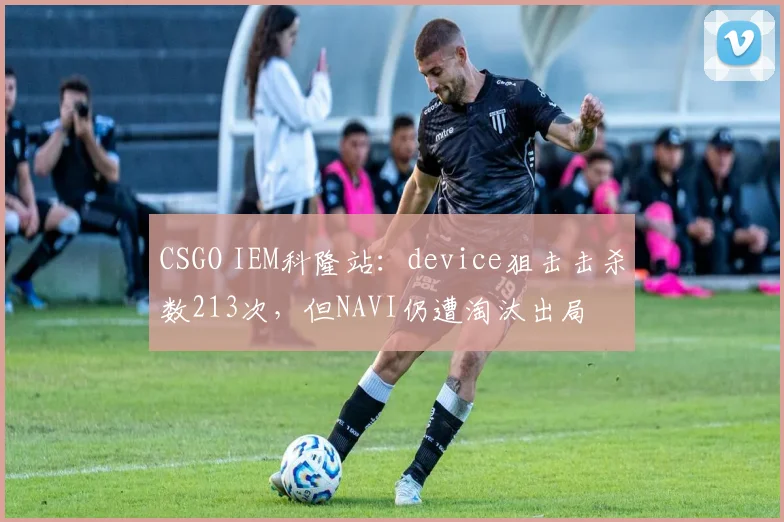 CSGO IEM科隆站：device狙击击杀数213次，但NAVI仍遭淘汰出局